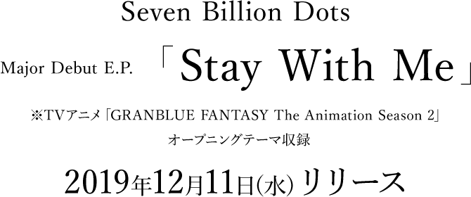Seven Billion DotsMajor Debut E.P.「Stay With Me」※TVアニメ「GRANBLUE FANTASY The Animation Season 2」オープニングテーマ収録2019年12月11日(水)リリース
